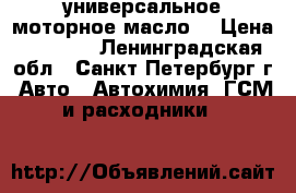 универсальное моторное масло  › Цена ­ 2 000 - Ленинградская обл., Санкт-Петербург г. Авто » Автохимия, ГСМ и расходники   
